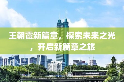 王朝霞新篇章，探索未来之光，开启新篇章之旅