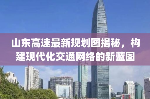 山东高速最新规划图揭秘，构建现代化交通网络的新蓝图