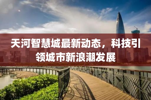 天河智慧城最新动态，科技引领城市新浪潮发展