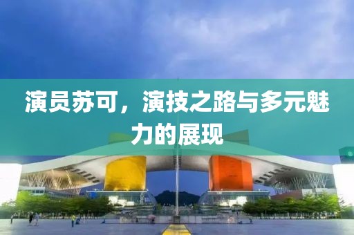演员苏可，演技之路与多元魅力的展现