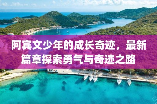 阿宾文少年的成长奇迹，最新篇章探索勇气与奇迹之路