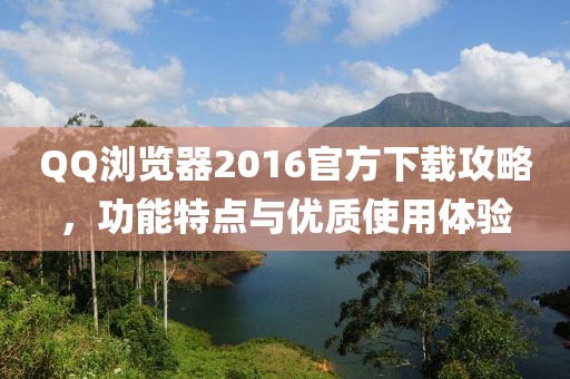 QQ浏览器2016官方下载攻略，功能特点与优质使用体验