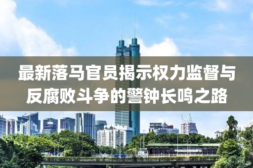 最新落马官员揭示权力监督与反腐败斗争的警钟长鸣之路