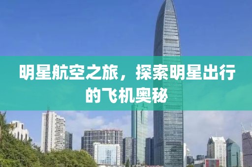 明星航空之旅，探索明星出行的飞机奥秘
