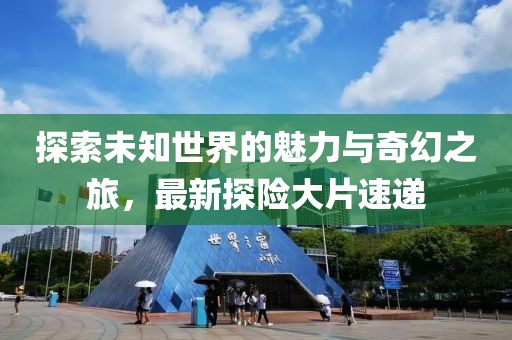 探索未知世界的魅力与奇幻之旅，最新探险大片速递
