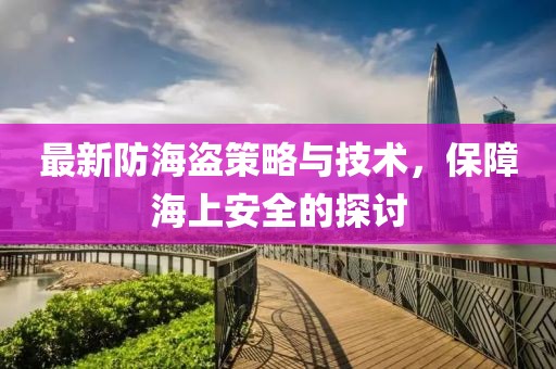 最新防海盗策略与技术，保障海上安全的探讨