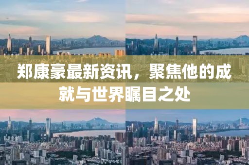 郑康豪最新资讯，聚焦他的成就与世界瞩目之处