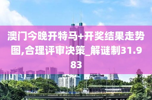 澳门今晚开特马+开奖结果走势图,合理评审决策_解谜制31.983