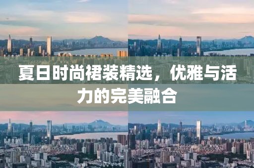 夏日时尚裙装精选，优雅与活力的完美融合