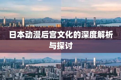 日本动漫后宫文化的深度解析与探讨