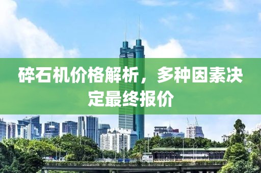 碎石机价格解析，多种因素决定最终报价