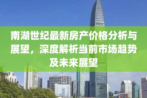 南湖世纪最新房产价格分析与展望，深度解析当前市场趋势及未来展望