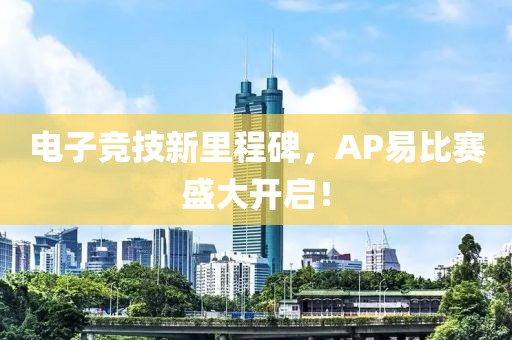 电子竞技新里程碑，AP易比赛盛大开启！