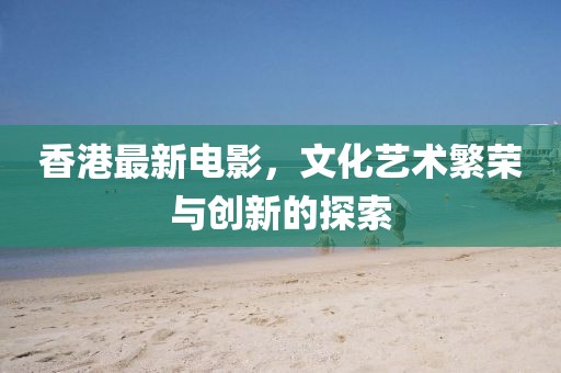 香港最新电影，文化艺术繁荣与创新的探索