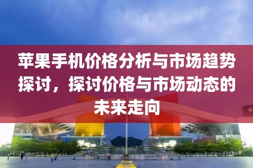 苹果手机价格分析与市场趋势探讨，探讨价格与市场动态的未来走向