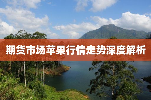 期货市场苹果行情走势深度解析