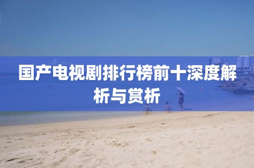 国产电视剧排行榜前十深度解析与赏析