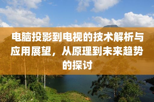 电脑投影到电视的技术解析与应用展望，从原理到未来趋势的探讨