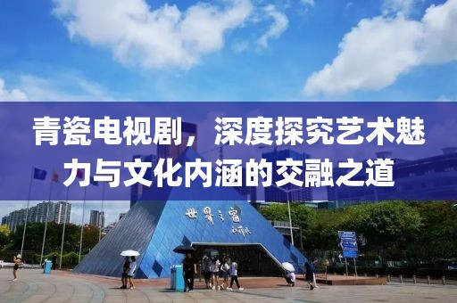青瓷电视剧，深度探究艺术魅力与文化内涵的交融之道