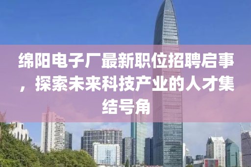 绵阳电子厂最新职位招聘启事，探索未来科技产业的人才集结号角