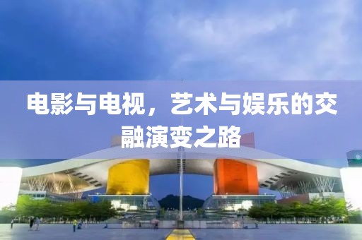 电影与电视，艺术与娱乐的交融演变之路
