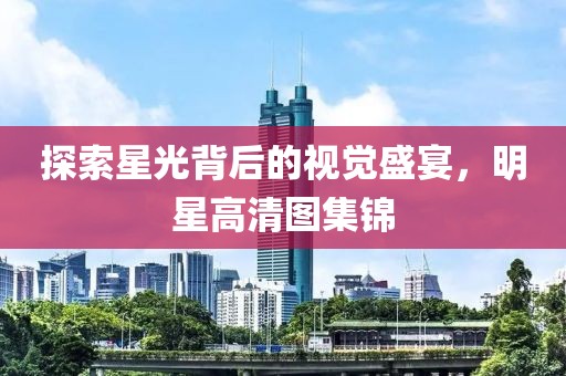 探索星光背后的视觉盛宴，明星高清图集锦