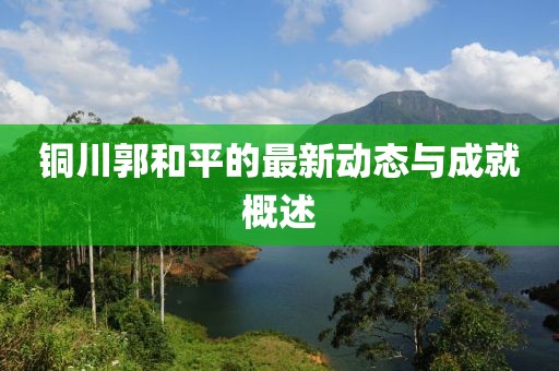 铜川郭和平的最新动态与成就概述