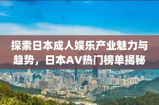 探索日本成人娱乐产业魅力与趋势，日本AV热门榜单揭秘