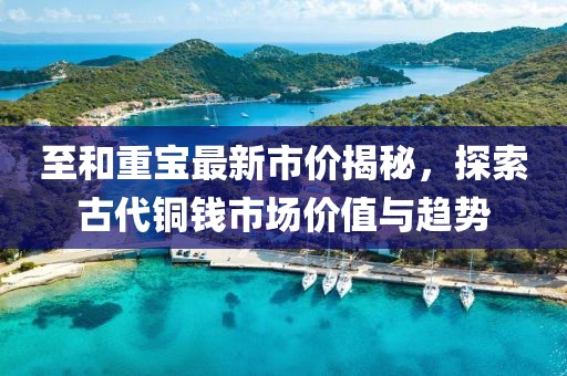 至和重宝最新市价揭秘，探索古代铜钱市场价值与趋势