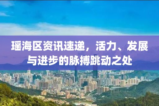 瑶海区资讯速递，活力、发展与进步的脉搏跳动之处