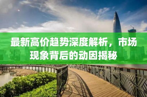 最新高价趋势深度解析，市场现象背后的动因揭秘