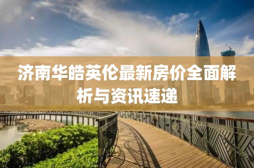 济南华皓英伦最新房价全面解析与资讯速递