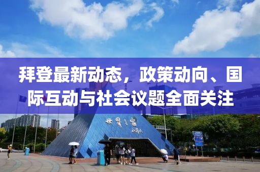 拜登最新动态，政策动向、国际互动与社会议题全面关注