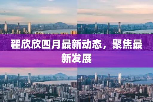 翟欣欣四月最新动态，聚焦最新发展
