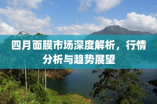 四月面膜市场深度解析，行情分析与趋势展望