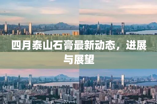 四月泰山石膏最新动态，进展与展望