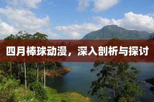 四月棒球动漫，深入剖析与探讨