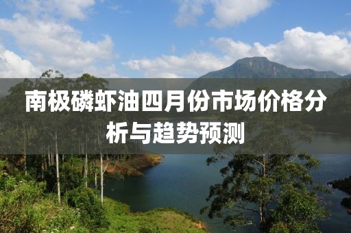 南极磷虾油四月份市场价格分析与趋势预测