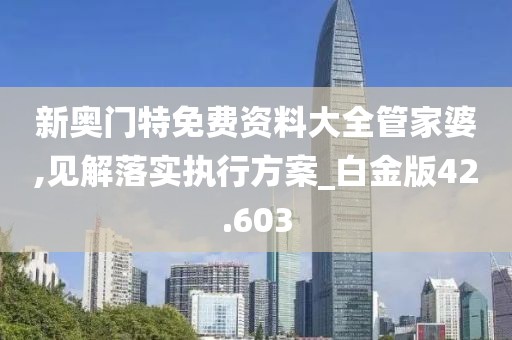 新奥门特免费资料大全管家婆,见解落实执行方案_白金版42.603