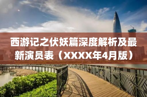西游记之伏妖篇深度解析及最新演员表（XXXX年4月版）