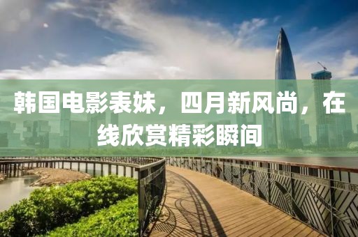 韩国电影表妹，四月新风尚，在线欣赏精彩瞬间