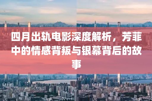 四月出轨电影深度解析，芳菲中的情感背叛与银幕背后的故事