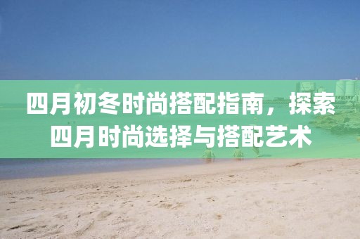 四月初冬时尚搭配指南，探索四月时尚选择与搭配艺术