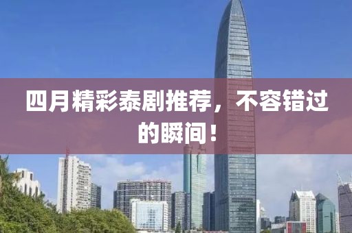四月精彩泰剧推荐，不容错过的瞬间！