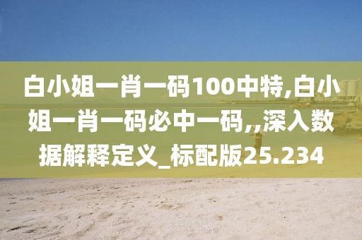 白小姐一肖一码100中特,白小姐一肖一码必中一码,,深入数据解释定义_标配版25.234