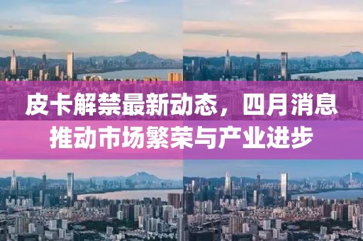 皮卡解禁最新动态，四月消息推动市场繁荣与产业进步