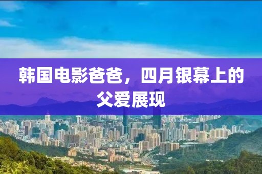 韩国电影爸爸，四月银幕上的父爱展现