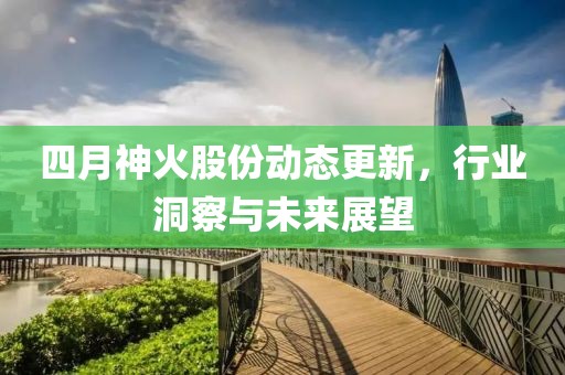 四月神火股份动态更新，行业洞察与未来展望