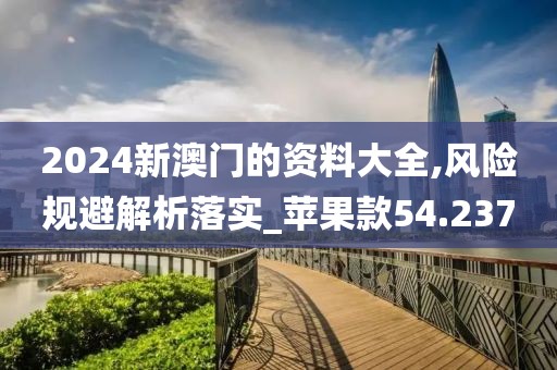 2024新澳门的资料大全,风险规避解析落实_苹果款54.237