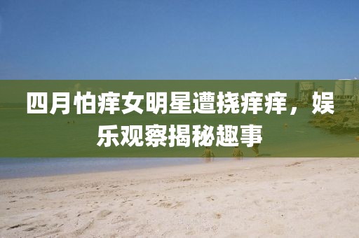 四月怕痒女明星遭挠痒痒，娱乐观察揭秘趣事